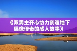 《双男主齐心协力创造地下偶像传奇的感人故事》