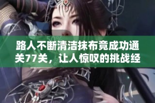 路人不断清洁抹布竟成功通关77关，让人惊叹的挑战经历