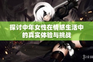 探讨中年女性在情感生活中的真实体验与挑战