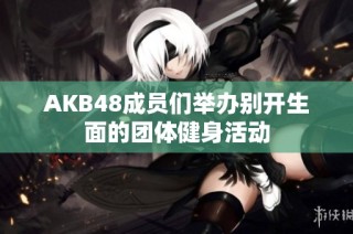 AKB48成员们举办别开生面的团体健身活动
