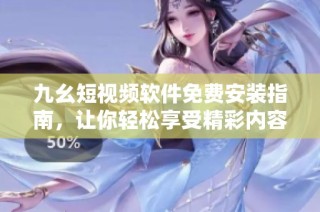 九幺短视频软件免费安装指南，让你轻松享受精彩内容