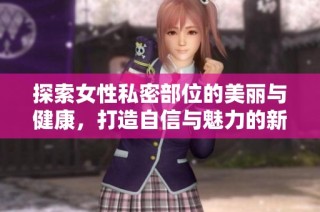 探索女性私密部位的美丽与健康，打造自信与魅力的新体验