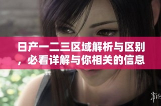 日产一二三区域解析与区别，必看详解与你相关的信息分享