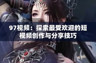 97视频：探索最受欢迎的短视频创作与分享技巧