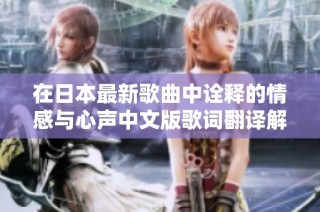 在日本最新歌曲中诠释的情感与心声中文版歌词翻译解析