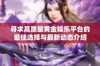 寻求高质量黄金娱乐平台的最佳选择与最新动态介绍