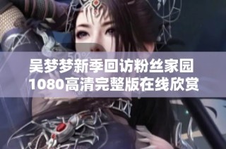 吴梦梦新季回访粉丝家园 1080高清完整版在线欣赏