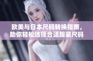 欧美与日本尺码转换指南，助你轻松选择合适服装尺码