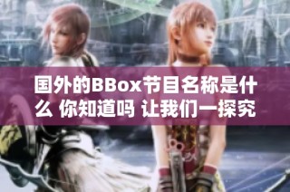 国外的BBox节目名称是什么 你知道吗 让我们一探究竟