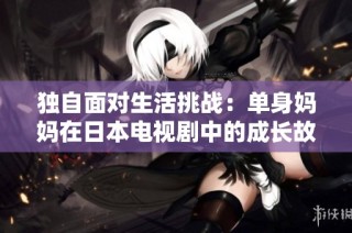 独自面对生活挑战：单身妈妈在日本电视剧中的成长故事
