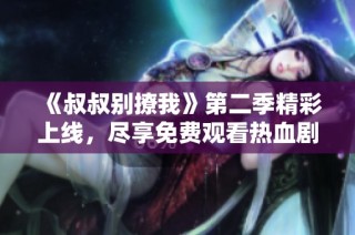 《叔叔别撩我》第二季精彩上线，尽享免费观看热血剧集！
