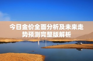 今日金价全面分析及未来走势预测完整版解析
