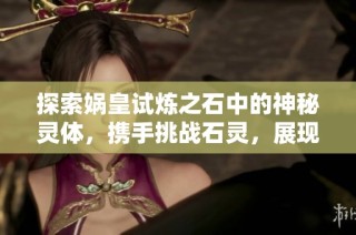 探索娲皇试炼之石中的神秘灵体，携手挑战石灵，展现女娲无敌实力之旅！