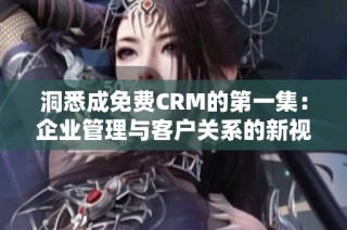 洞悉成免费CRM的第一集：企业管理与客户关系的新视角