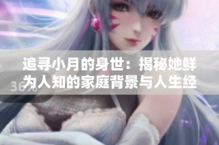 追寻小月的身世：揭秘她鲜为人知的家庭背景与人生经历