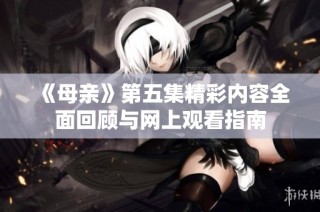 《母亲》第五集精彩内容全面回顾与网上观看指南