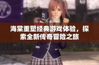 海棠重塑经典游戏体验，探索全新传奇冒险之旅