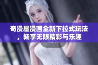 奇漫屋漫画全新下拉式玩法，畅享无限精彩与乐趣