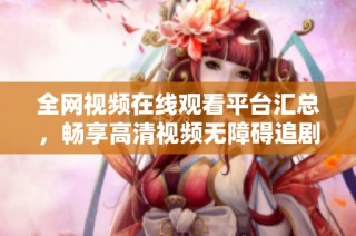 全网视频在线观看平台汇总，畅享高清视频无障碍追剧体验