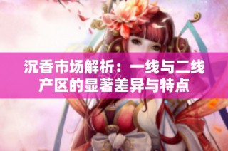 沉香市场解析：一线与二线产区的显著差异与特点