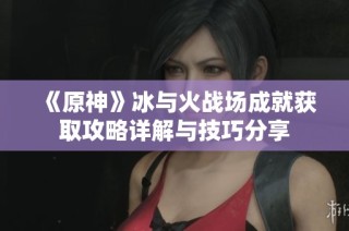 《原神》冰与火战场成就获取攻略详解与技巧分享