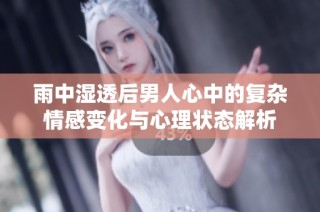 雨中湿透后男人心中的复杂情感变化与心理状态解析