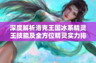 深度解析洛克王国冰系精灵王技能及全方位精灵实力排行榜揭秘