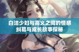 白洁少妇与高义之间的情感纠葛与成长故事探秘