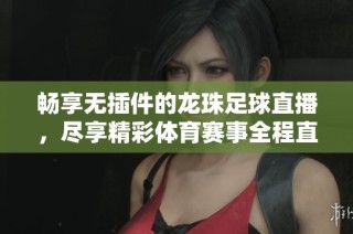畅享无插件的龙珠足球直播，尽享精彩体育赛事全程直播