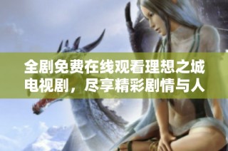 全剧免费在线观看理想之城电视剧，尽享精彩剧情与人物故事