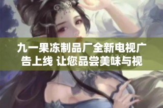 九一果冻制品厂全新电视广告上线 让您品尝美味与视觉盛宴