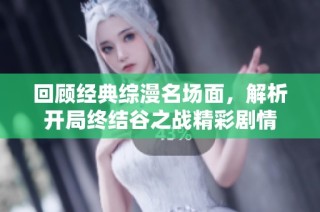 回顾经典综漫名场面，解析开局终结谷之战精彩剧情