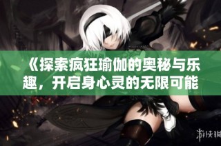 《探索疯狂瑜伽的奥秘与乐趣，开启身心灵的无限可能》