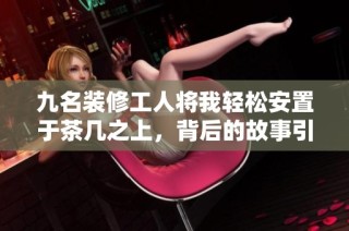 九名装修工人将我轻松安置于茶几之上，背后的故事引人深思