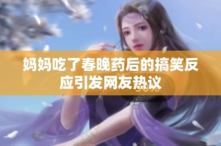 妈妈吃了春晚药后的搞笑反应引发网友热议