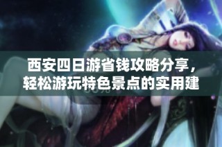 西安四日游省钱攻略分享，轻松游玩特色景点的实用建议