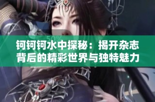 钶钶钶水中探秘：揭开杂志背后的精彩世界与独特魅力