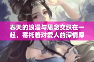 春天的浪漫与思念交织在一起，寄托着对爱人的深情厚谊