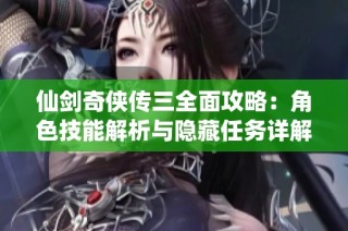 仙剑奇侠传三全面攻略：角色技能解析与隐藏任务详解助你轻松通关
