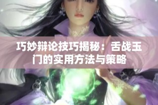 巧妙辩论技巧揭秘：舌战玉门的实用方法与策略