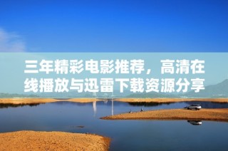 三年精彩电影推荐，高清在线播放与迅雷下载资源分享