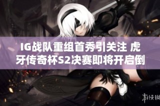 IG战队重组首秀引关注 虎牙传奇杯S2决赛即将开启倒计时