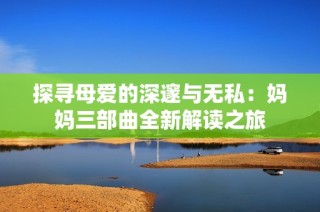 探寻母爱的深邃与无私：妈妈三部曲全新解读之旅