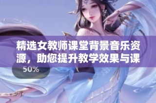 精选女教师课堂背景音乐资源，助您提升教学效果与课堂氛围的音效素材分享