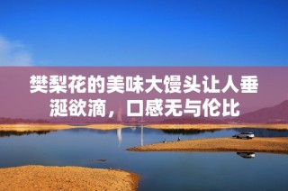 樊梨花的美味大馒头让人垂涎欲滴，口感无与伦比