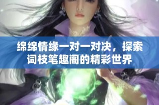 绵绵情缘一对一对决，探索词枝笔趣阁的精彩世界