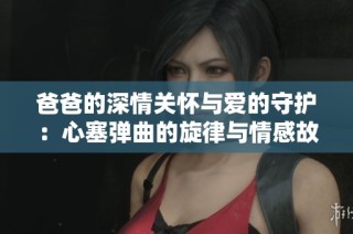 爸爸的深情关怀与爱的守护：心塞弹曲的旋律与情感故事