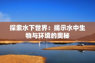 探索水下世界：揭示水中生物与环境的奥秘