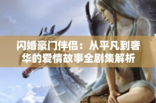 闪婚豪门伴侣：从平凡到奢华的爱情故事全剧集解析