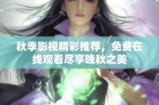 秋季影视精彩推荐，免费在线观看尽享晚秋之美